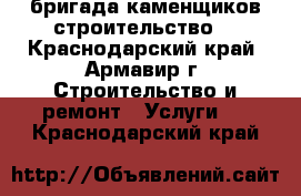 бригада каменщиков строительство  - Краснодарский край, Армавир г. Строительство и ремонт » Услуги   . Краснодарский край